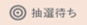 抽選待ち